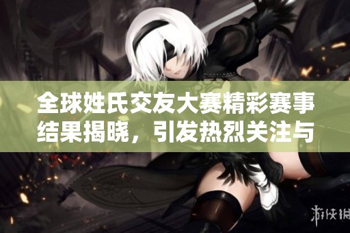 全球姓氏交友大赛精彩赛事结果揭晓，引发热烈关注与讨论