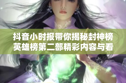 抖音小时报带你揭秘封神榜英雄榜第二部精彩内容与看点