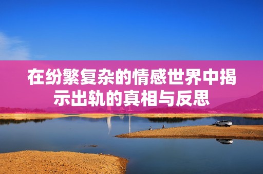 在纷繁复杂的情感世界中揭示出轨的真相与反思