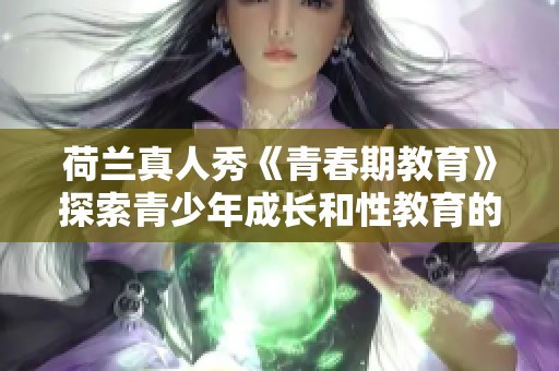 荷兰真人秀《青春期教育》探索青少年成长和性教育的新方式