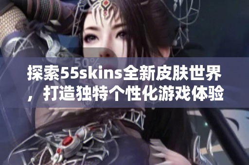 探索55skins全新皮肤世界，打造独特个性化游戏体验