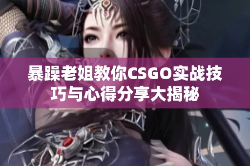 暴躁老姐教你CSGO实战技巧与心得分享大揭秘