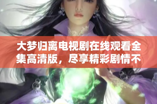 大梦归离电视剧在线观看全集高清版，尽享精彩剧情不容错过