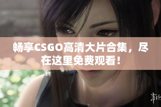 畅享CSGO高清大片合集，尽在这里免费观看！