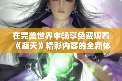 在完美世界中畅享免费观看《遮天》精彩内容的全新体验