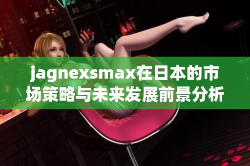 jagnexsmax在日本的市场策略与未来发展前景分析