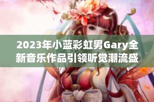 2023年小蓝彩虹男Gary全新音乐作品引领听觉潮流盛宴