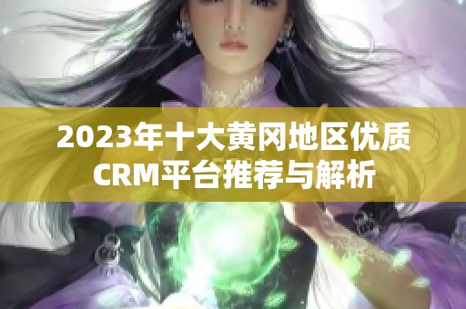 2023年十大黄冈地区优质CRM平台推荐与解析