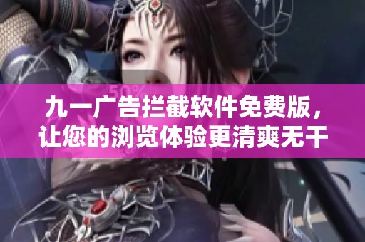 九一广告拦截软件免费版，让您的浏览体验更清爽无干扰