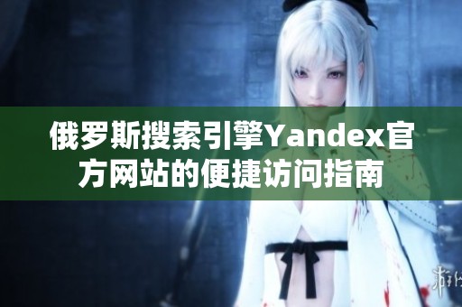 俄罗斯搜索引擎Yandex官方网站的便捷访问指南