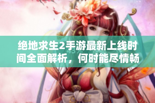 绝地求生2手游最新上线时间全面解析，何时能尽情畅玩游戏？