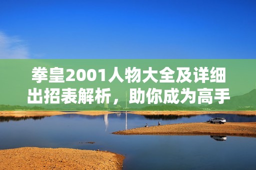 拳皇2001人物大全及详细出招表解析，助你成为高手！