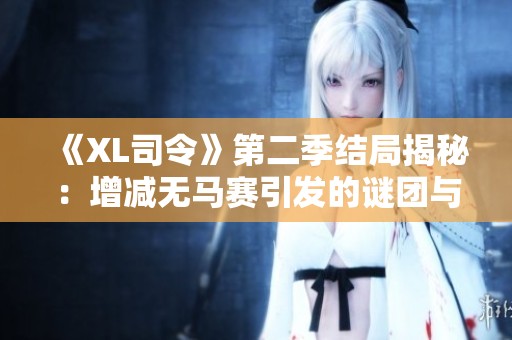 《XL司令》第二季结局揭秘：增减无马赛引发的谜团与反响分析