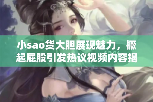 小sao货大胆展现魅力，撅起屁股引发热议视频内容揭秘