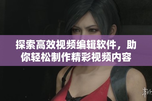探索高效视频编辑软件，助你轻松制作精彩视频内容