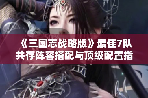 《三国志战略版》最佳7队共存阵容搭配与顶级配置指南解析