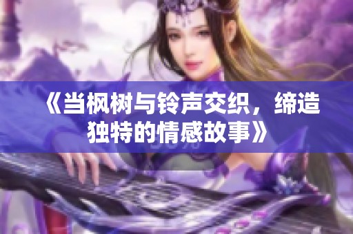 《当枫树与铃声交织，缔造独特的情感故事》