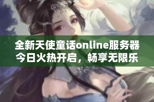 全新天使童话online服务器今日火热开启，畅享无限乐趣与人气盛况