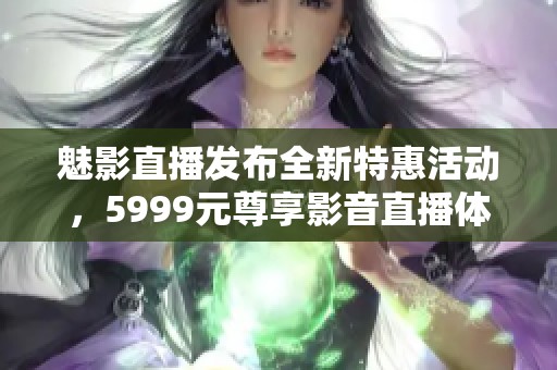 魅影直播发布全新特惠活动，5999元尊享影音直播体验