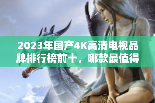 2023年国产4K高清电视品牌排行榜前十，哪款最值得购买