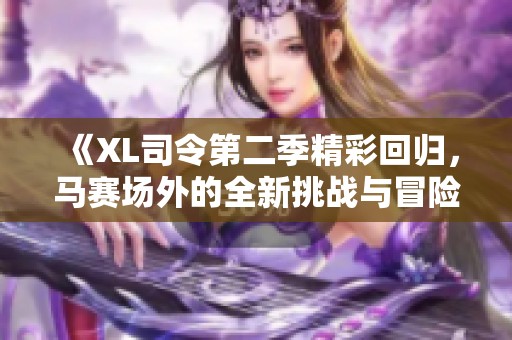 《XL司令第二季精彩回归，马赛场外的全新挑战与冒险》