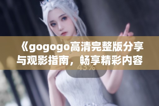 《gogogo高清完整版分享与观影指南，畅享精彩内容》