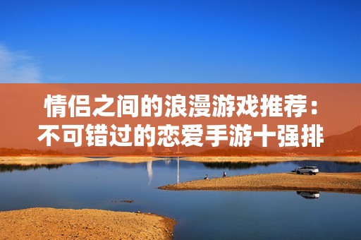 情侣之间的浪漫游戏推荐：不可错过的恋爱手游十强排行榜