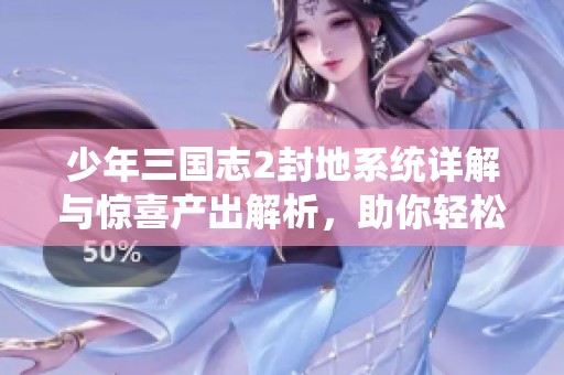 少年三国志2封地系统详解与惊喜产出解析，助你轻松掌握游戏技巧