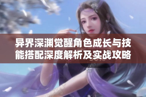 异界深渊觉醒角色成长与技能搭配深度解析及实战攻略分享