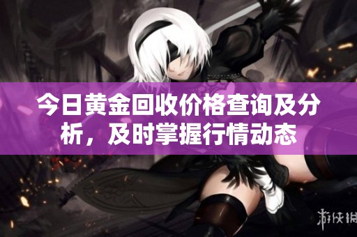 今日黄金回收价格查询及分析，及时掌握行情动态