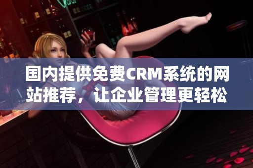 国内提供免费CRM系统的网站推荐，让企业管理更轻松