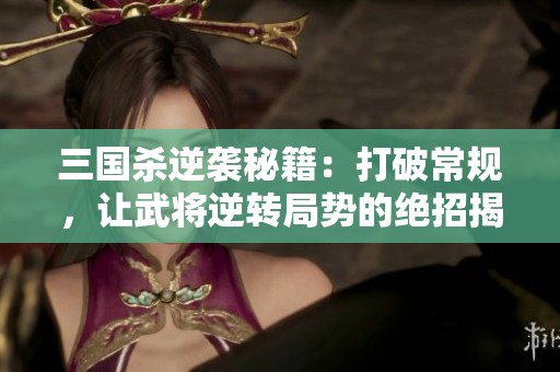 三国杀逆袭秘籍：打破常规，让武将逆转局势的绝招揭秘