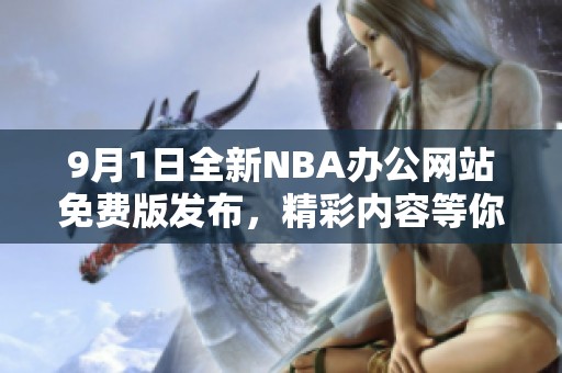 9月1日全新NBA办公网站免费版发布，精彩内容等你来体验