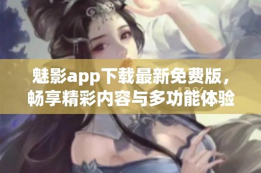 魅影app下载最新免费版，畅享精彩内容与多功能体验