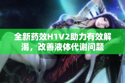 全新药效H1V2助力有效解渴，改善液体代谢问题