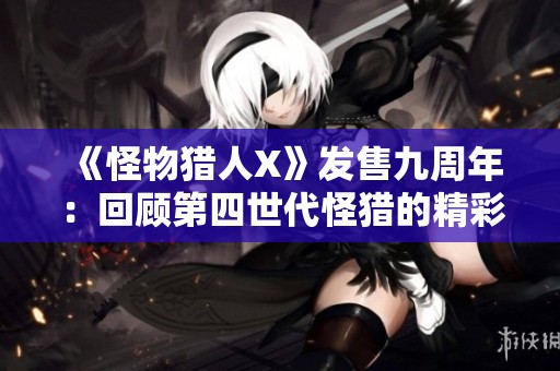 《怪物猎人X》发售九周年：回顾第四世代怪猎的精彩历程与成就