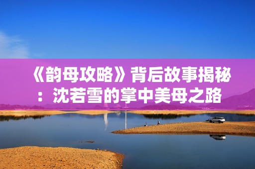 《韵母攻略》背后故事揭秘：沈若雪的掌中美母之路