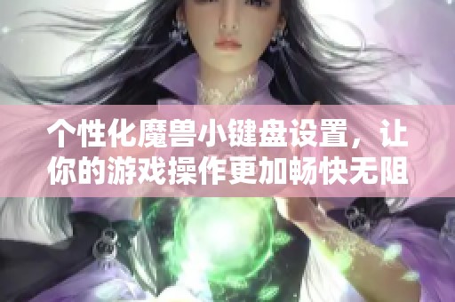 个性化魔兽小键盘设置，让你的游戏操作更加畅快无阻！