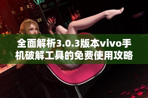 全面解析3.0.3版本vivo手机破解工具的免费使用攻略