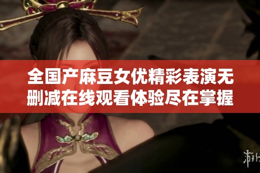 全国产麻豆女优精彩表演无删减在线观看体验尽在掌握之中