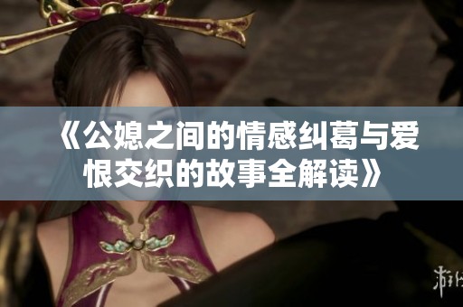 《公媳之间的情感纠葛与爱恨交织的故事全解读》