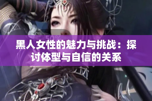 黑人女性的魅力与挑战：探讨体型与自信的关系