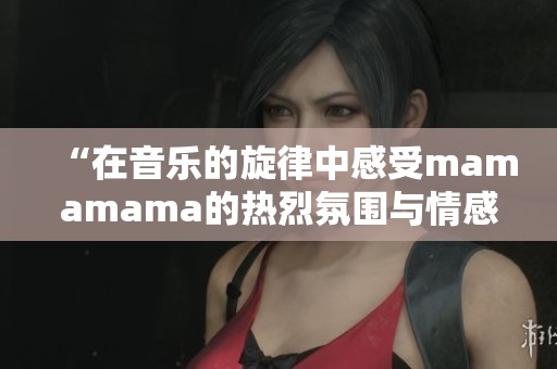 “在音乐的旋律中感受mamamama的热烈氛围与情感交融”