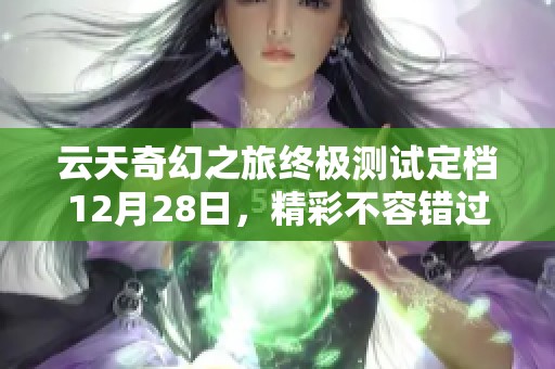 云天奇幻之旅终极测试定档12月28日，精彩不容错过