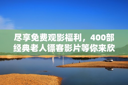 尽享免费观影福利，400部经典老人镖客影片等你来欣赏