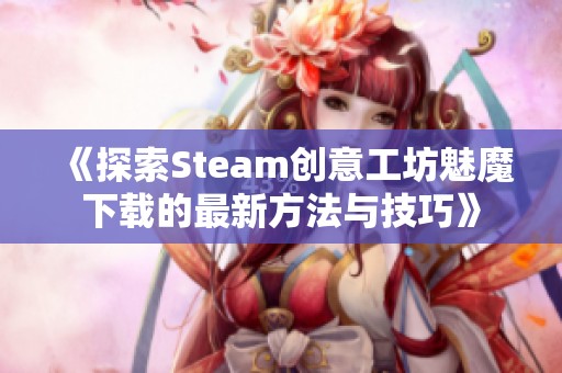 《探索Steam创意工坊魅魔下载的最新方法与技巧》