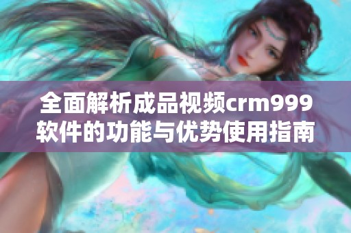 全面解析成品视频crm999软件的功能与优势使用指南