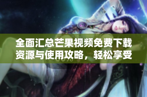 全面汇总芒果视频免费下载资源与使用攻略，轻松享受精彩内容