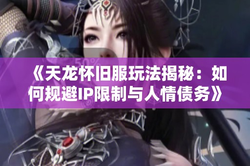 《天龙怀旧服玩法揭秘：如何规避IP限制与人情债务》