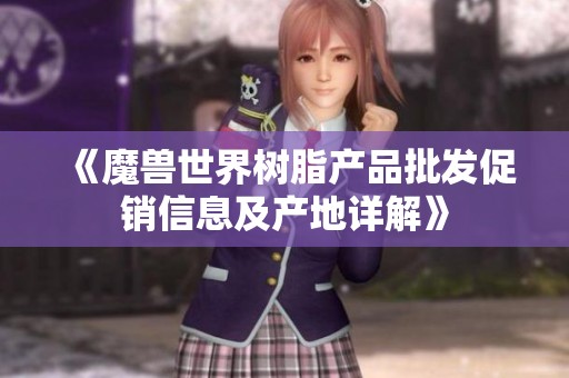 《魔兽世界树脂产品批发促销信息及产地详解》